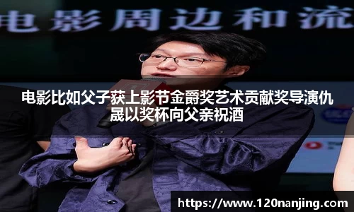 电影比如父子获上影节金爵奖艺术贡献奖导演仇晟以奖杯向父亲祝酒